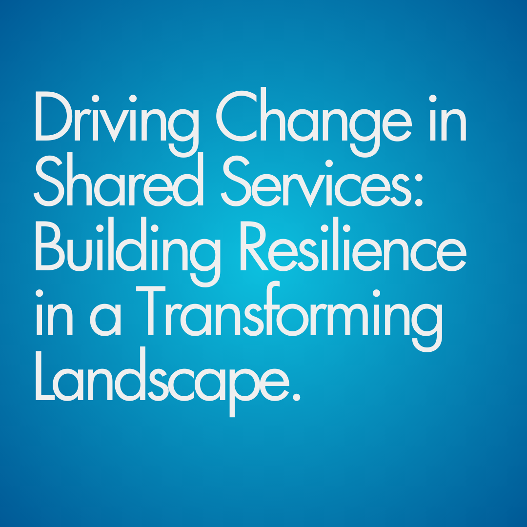 Driving Change in Shared Services: Building Resilience in a Transforming Landscape